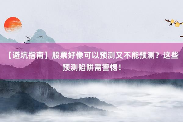 【避坑指南】股票好像可以预测又不能预测？这些预测陷阱需警惕！
