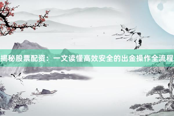 揭秘股票配资：一文读懂高效安全的出金操作全流程