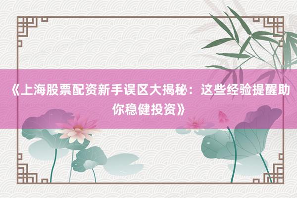 《上海股票配资新手误区大揭秘：这些经验提醒助你稳健投资》