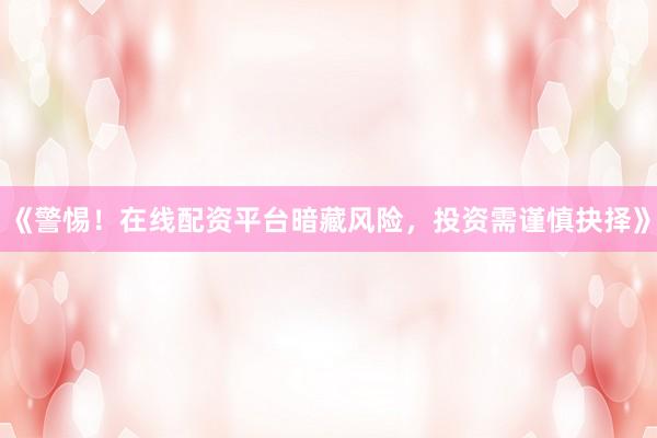 《警惕！在线配资平台暗藏风险，投资需谨慎抉择》