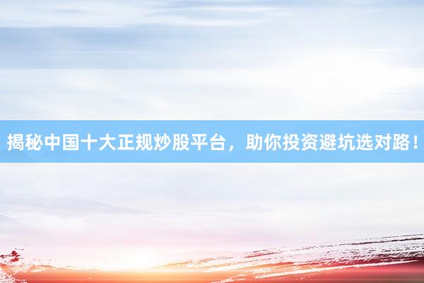 揭秘中国十大正规炒股平台，助你投资避坑选对路！