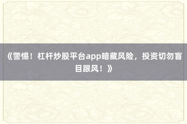 《警惕！杠杆炒股平台app暗藏风险，投资切勿盲目跟风！》