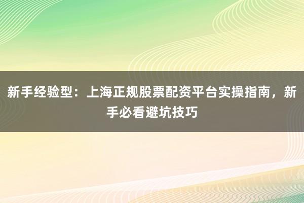 新手经验型：上海正规股票配资平台实操指南，新手必看避坑技巧
