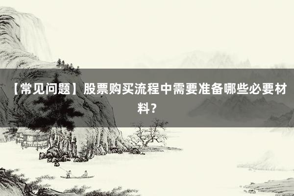 【常见问题】股票购买流程中需要准备哪些必要材料？