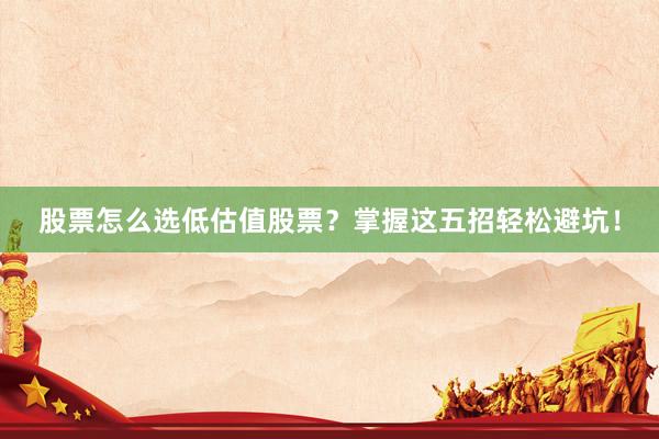 股票怎么选低估值股票？掌握这五招轻松避坑！