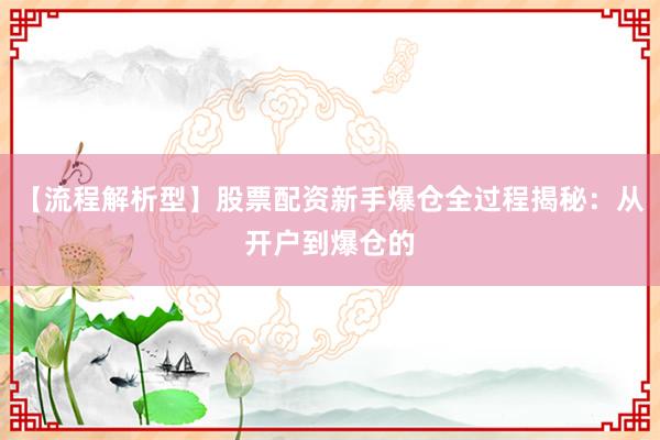 【流程解析型】股票配资新手爆仓全过程揭秘：从开户到爆仓的