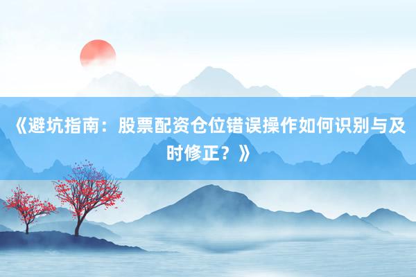 《避坑指南：股票配资仓位错误操作如何识别与及时修正？》