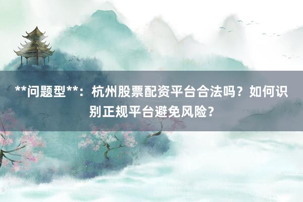 **问题型**：杭州股票配资平台合法吗？如何识别正规平台避免风险？