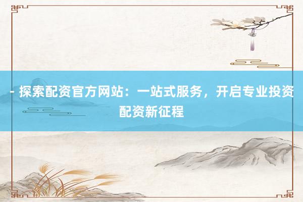- 探索配资官方网站：一站式服务，开启专业投资配资新征程