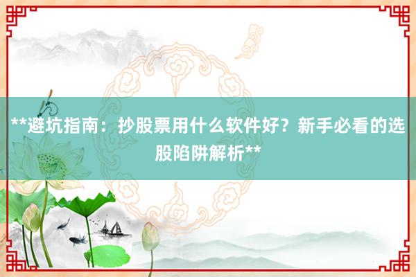 **避坑指南：抄股票用什么软件好？新手必看的选股陷阱解析**