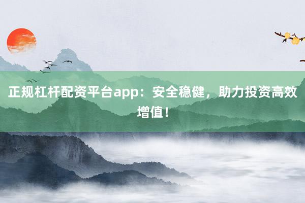 正规杠杆配资平台app：安全稳健，助力投资高效增值！