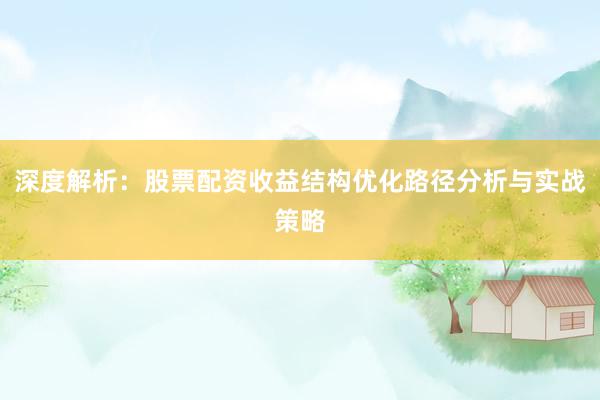 深度解析：股票配资收益结构优化路径分析与实战策略