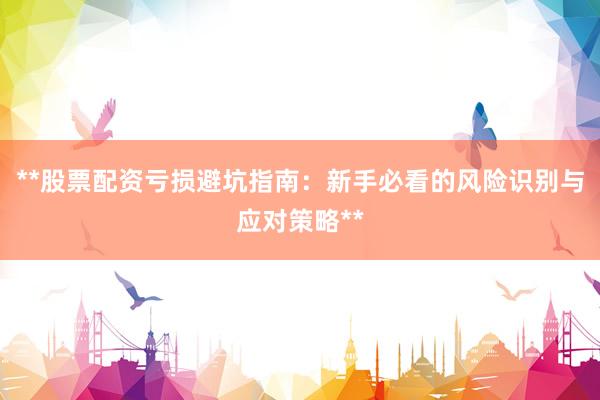 **股票配资亏损避坑指南：新手必看的风险识别与应对策略**