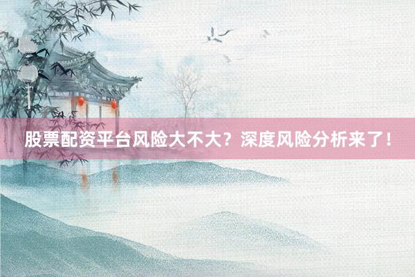 股票配资平台风险大不大？深度风险分析来了！