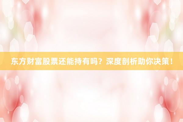东方财富股票还能持有吗？深度剖析助你决策！