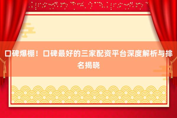 口碑爆棚！口碑最好的三家配资平台深度解析与排名揭晓