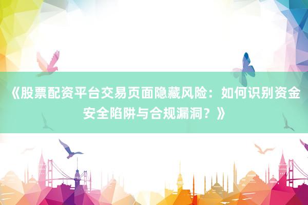 《股票配资平台交易页面隐藏风险：如何识别资金安全陷阱与合规漏洞？》