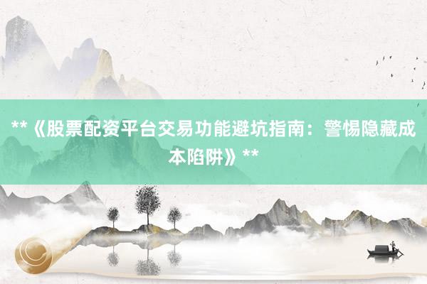 **《股票配资平台交易功能避坑指南：警惕隐藏成本陷阱》**