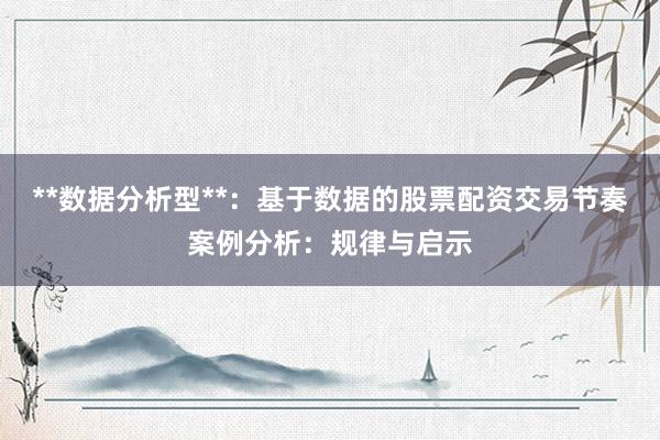 **数据分析型**：基于数据的股票配资交易节奏案例分析：规律与启示