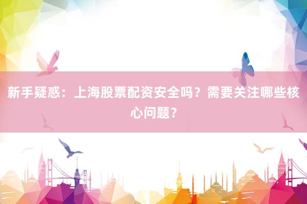 新手疑惑：上海股票配资安全吗？需要关注哪些核心问题？