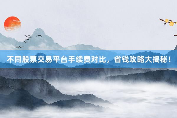 不同股票交易平台手续费对比，省钱攻略大揭秘！