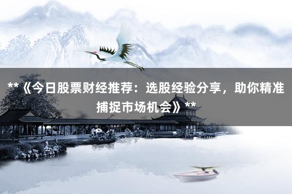 **《今日股票财经推荐：选股经验分享，助你精准捕捉市场机会》**