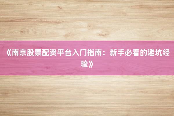 《南京股票配资平台入门指南：新手必看的避坑经验》
