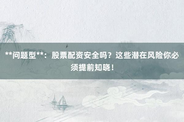 **问题型**：股票配资安全吗？这些潜在风险你必须提前知晓！