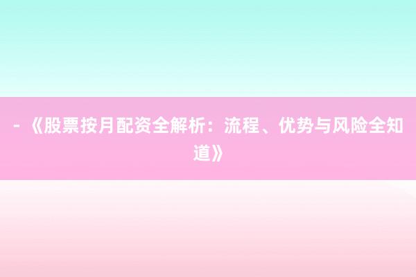 - 《股票按月配资全解析：流程、优势与风险全知道》