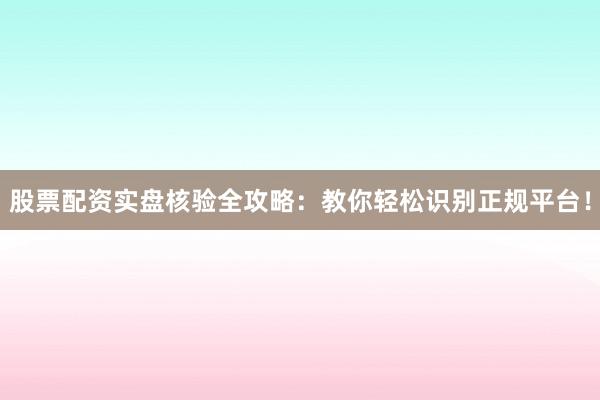 股票配资实盘核验全攻略：教你轻松识别正规平台！