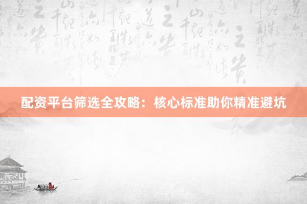 配资平台筛选全攻略：核心标准助你精准避坑