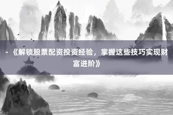 - 《解锁股票配资投资经验，掌握这些技巧实现财富进阶》