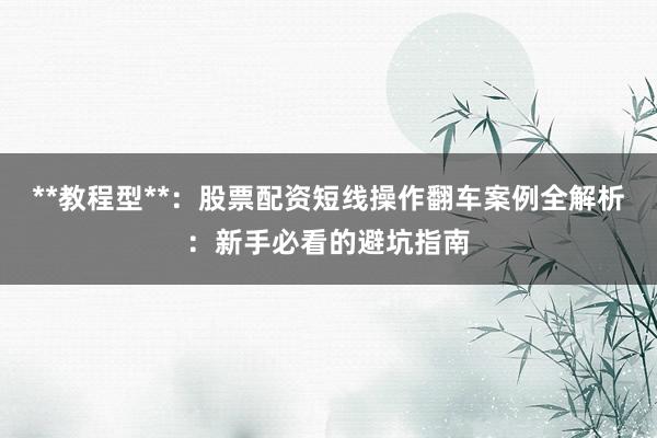 **教程型**：股票配资短线操作翻车案例全解析：新手必看的避坑指南