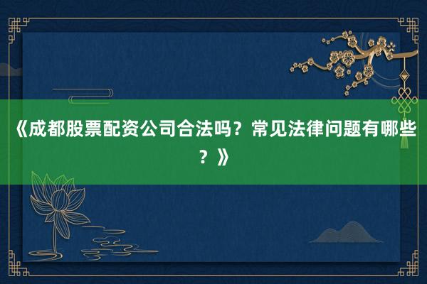 《成都股票配资公司合法吗？常见法律问题有哪些？》