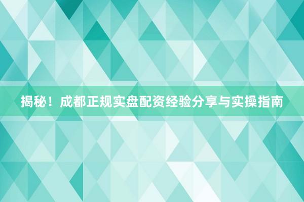 揭秘！成都正规实盘配资经验分享与实操指南