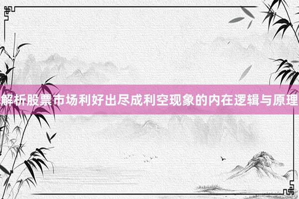 解析股票市场利好出尽成利空现象的内在逻辑与原理
