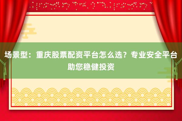 场景型：重庆股票配资平台怎么选？专业安全平台助您稳健投资