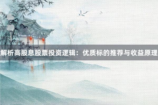 解析高股息股票投资逻辑：优质标的推荐与收益原理