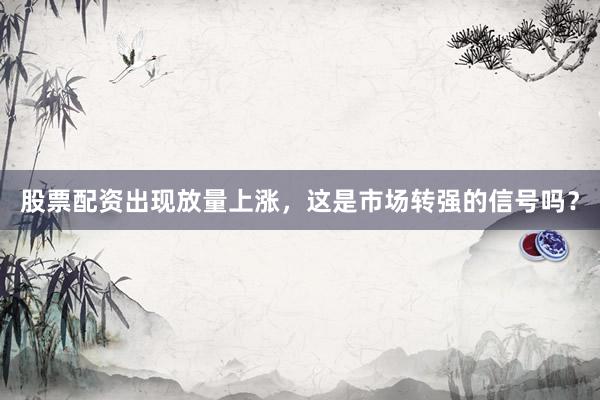 股票配资出现放量上涨，这是市场转强的信号吗？