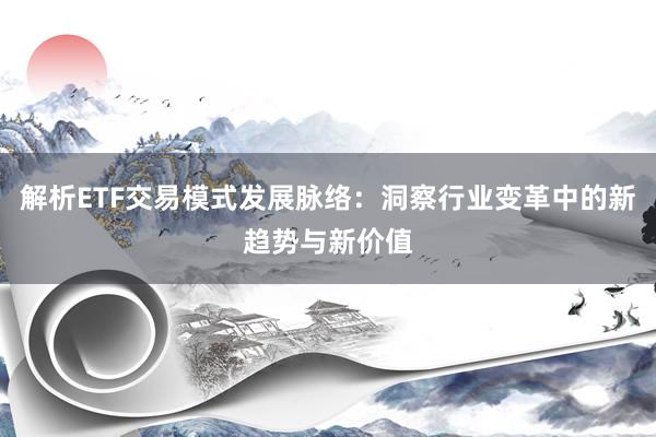 解析ETF交易模式发展脉络：洞察行业变革中的新趋势与新价值
