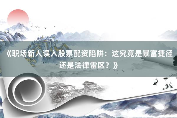 《职场新人误入股票配资陷阱：这究竟是暴富捷径还是法律雷区？》