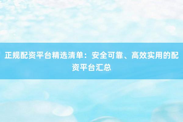 正规配资平台精选清单：安全可靠、高效实用的配资平台汇总