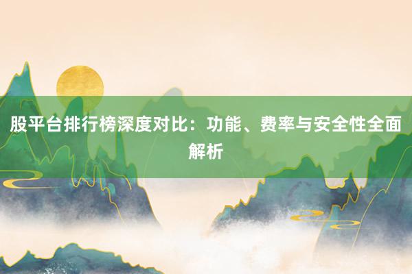 股平台排行榜深度对比：功能、费率与安全性全面解析