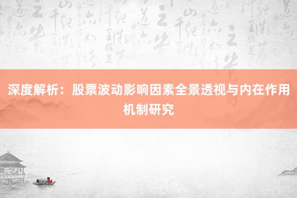 深度解析：股票波动影响因素全景透视与内在作用机制研究