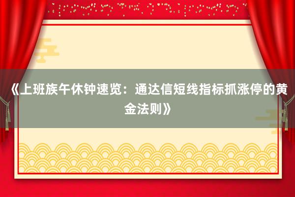 《上班族午休钟速览：通达信短线指标抓涨停的黄金法则》