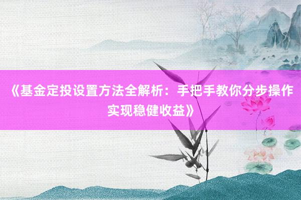 《基金定投设置方法全解析：手把手教你分步操作实现稳健收益》