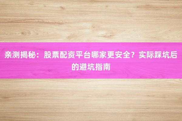亲测揭秘：股票配资平台哪家更安全？实际踩坑后的避坑指南