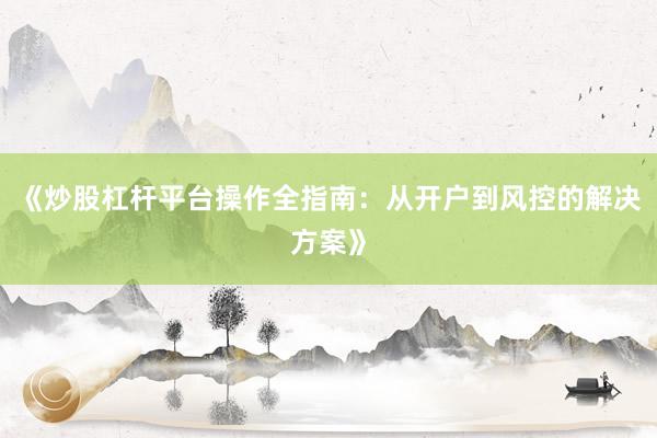 《炒股杠杆平台操作全指南：从开户到风控的解决方案》