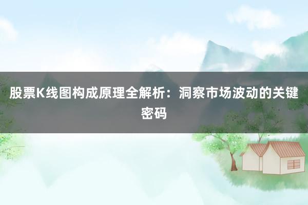 股票K线图构成原理全解析：洞察市场波动的关键密码
