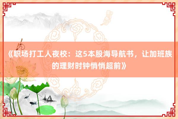 《职场打工人夜校：这5本股海导航书，让加班族的理财时钟悄悄超前》